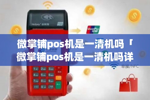 微掌铺pos机是一清机吗「微掌铺pos机是一清机吗详细介绍」