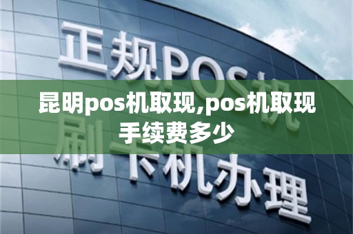昆明pos机取现,pos机取现手续费多少