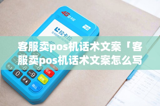 客服卖pos机话术文案「客服卖pos机话术文案怎么写」