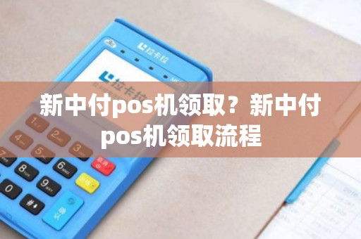新中付pos机领取？新中付pos机领取流程