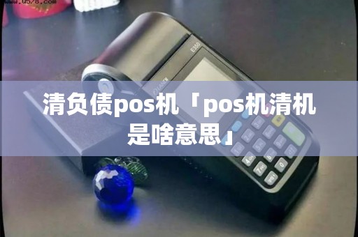 清负债pos机「pos机清机是啥意思」