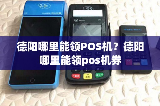 德阳哪里能领POS机？德阳哪里能领pos机券
