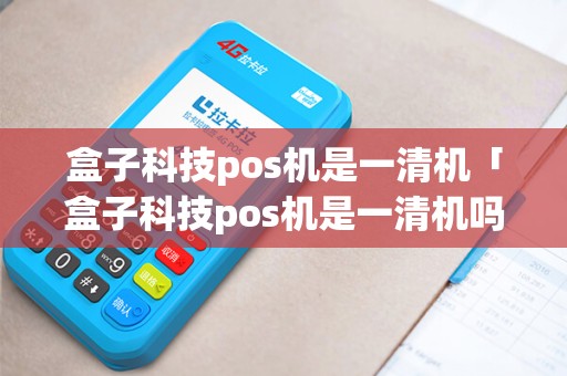 盒子科技pos机是一清机「盒子科技pos机是一清机吗」