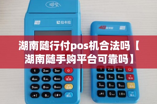 湖南随行付pos机合法吗【湖南随手购平台可靠吗】