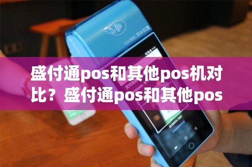 盛付通pos和其他pos机对比？盛付通pos和其他pos机对比详细介绍