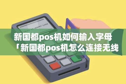 新国都pos机如何输入字母「新国都pos机怎么连接无线网」