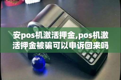安pos机激活押金,pos机激活押金被骗可以申诉回来吗