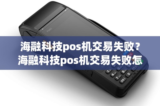 海融科技pos机交易失败？海融科技pos机交易失败怎么办