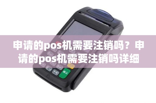 申请的pos机需要注销吗？申请的pos机需要注销吗详细介绍