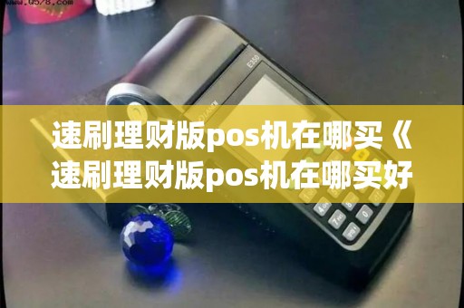 速刷理财版pos机在哪买《速刷理财版pos机在哪买好》