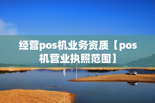 经营pos机业务资质【pos机营业执照范围】