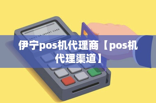 伊宁pos机代理商【pos机代理渠道】