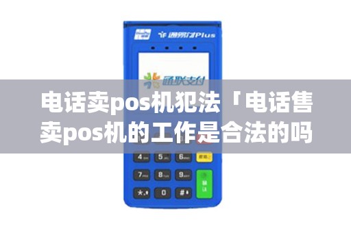 电话卖pos机犯法「电话售卖pos机的工作是合法的吗」