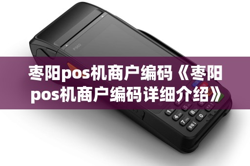 枣阳pos机商户编码《枣阳pos机商户编码详细介绍》
