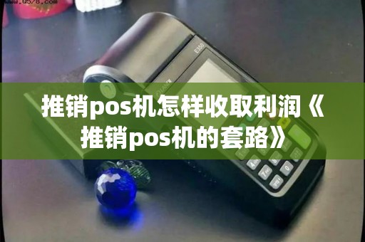 推销pos机怎样收取利润《推销pos机的套路》