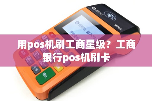 用pos机刷工商星级？工商银行pos机刷卡