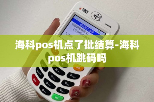 海科pos机点了批结算-海科pos机跳码吗