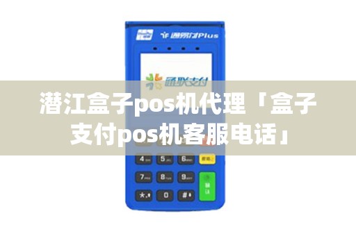 潜江盒子pos机代理「盒子支付pos机客服电话」