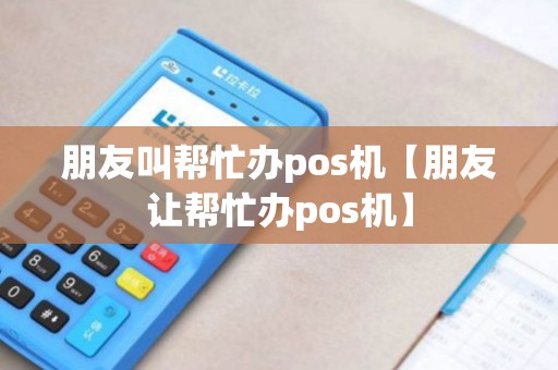 朋友叫帮忙办pos机【朋友让帮忙办pos机】