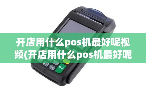 开店用什么pos机最好呢视频(开店用什么pos机最好呢视频详细介绍)