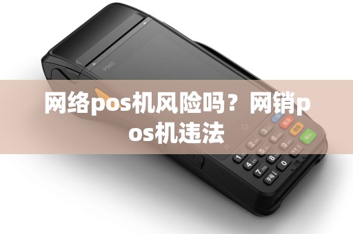 网络pos机风险吗？网销pos机违法