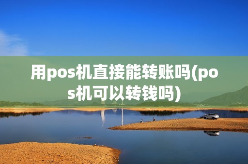 用pos机直接能转账吗(pos机可以转钱吗)