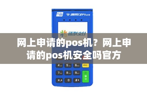 网上申请的pos机？网上申请的pos机安全吗官方
