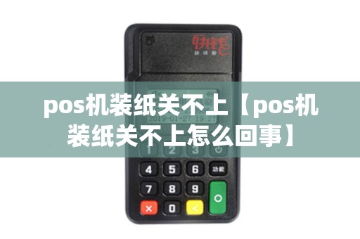 pos机装纸关不上【pos机装纸关不上怎么回事】