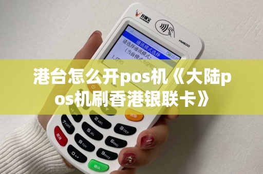 港台怎么开pos机《大陆pos机刷香港银联卡》