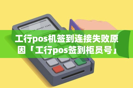 工行pos机签到连接失败原因「工行pos签到柜员号」