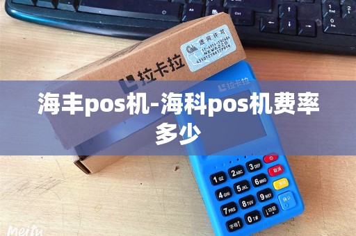海丰pos机-海科pos机费率多少