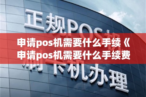 申请pos机需要什么手续《申请pos机需要什么手续费》
