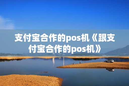 支付宝合作的pos机《跟支付宝合作的pos机》