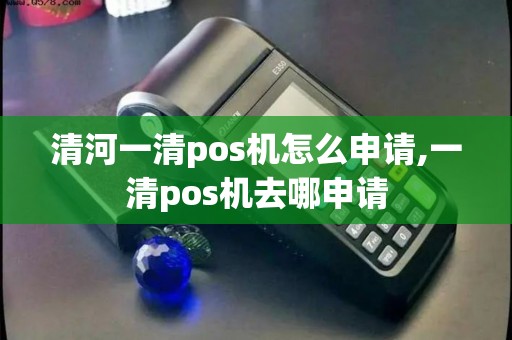 清河一清pos机怎么申请,一清pos机去哪申请