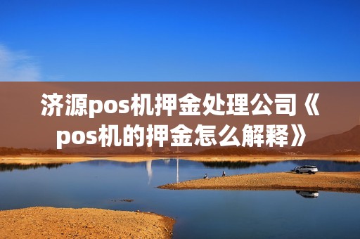 济源pos机押金处理公司《pos机的押金怎么解释》