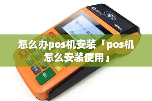 怎么办pos机安装「pos机怎么安装使用」