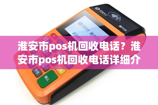 淮安市pos机回收电话？淮安市pos机回收电话详细介绍