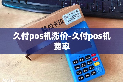 久付pos机涨价-久付pos机费率