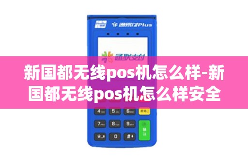 新国都无线pos机怎么样-新国都无线pos机怎么样安全吗