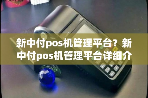 新中付pos机管理平台？新中付pos机管理平台详细介绍