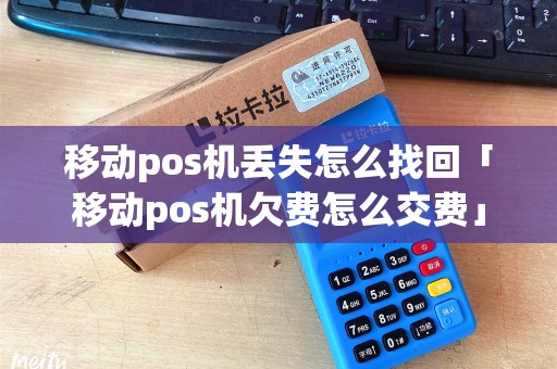 移动pos机丢失怎么找回「移动pos机欠费怎么交费」