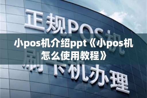 小pos机介绍ppt《小pos机怎么使用教程》