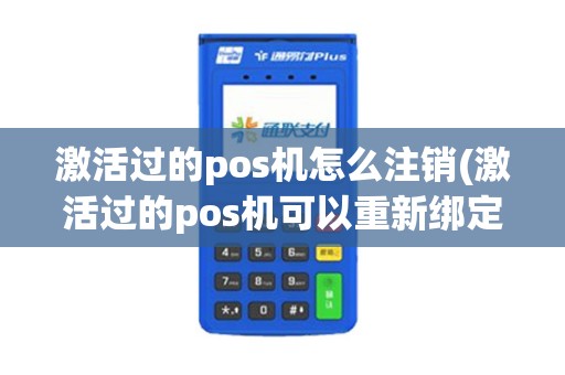 激活过的pos机怎么注销(激活过的pos机可以重新绑定吗)
