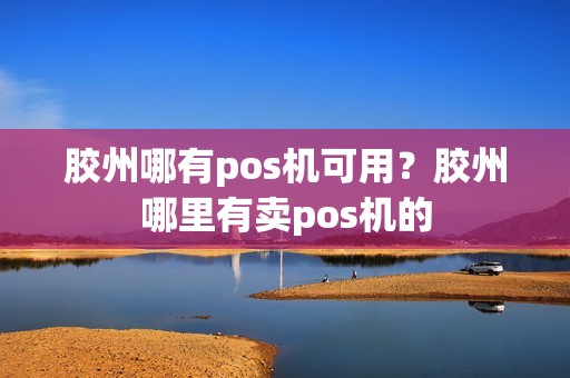 胶州哪有pos机可用？胶州哪里有卖pos机的
