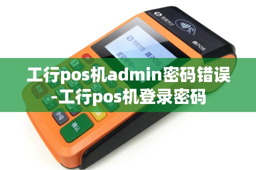 工行pos机admin密码错误-工行pos机登录密码