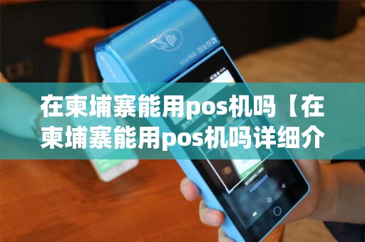在柬埔寨能用pos机吗【在柬埔寨能用pos机吗详细介绍】