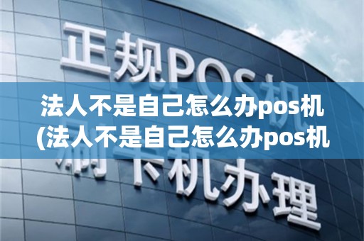 法人不是自己怎么办pos机(法人不是自己怎么办pos机详细介绍)