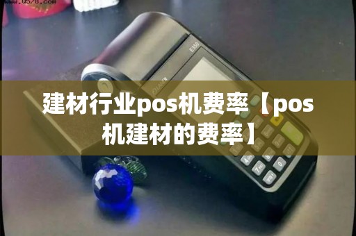 建材行业pos机费率【pos机建材的费率】