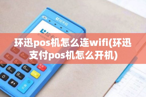 环迅pos机怎么连wifi(环迅支付pos机怎么开机)