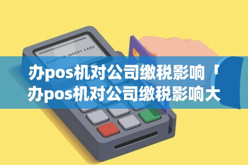 办pos机对公司缴税影响「办pos机对公司缴税影响大吗」